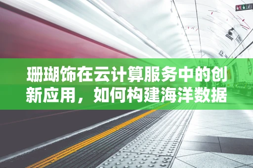 珊瑚饰在云计算服务中的创新应用，如何构建海洋数据保护的云平台？