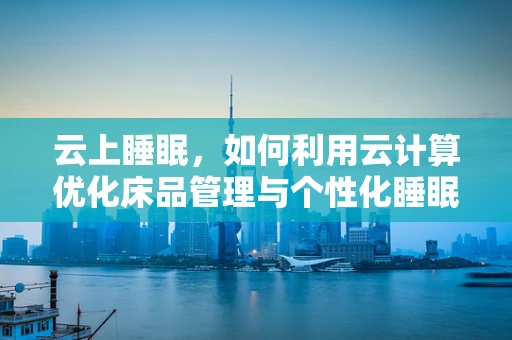 云上睡眠，如何利用云计算优化床品管理与个性化睡眠体验？