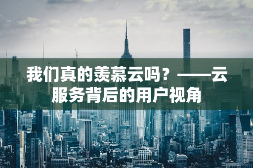 我们真的羡慕云吗？——云服务背后的用户视角