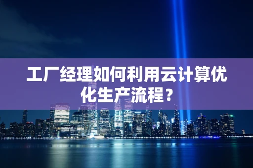 工厂经理如何利用云计算优化生产流程？