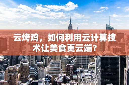 云烤鸡，如何利用云计算技术让美食更云端？