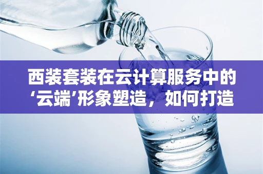 西装套装在云计算服务中的‘云端’形象塑造，如何打造专业而高效的远程工作装备？