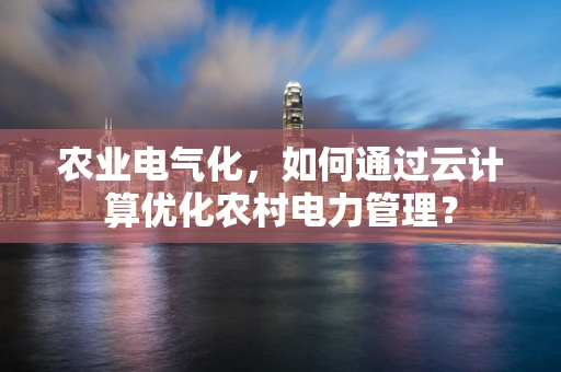 农业电气化，如何通过云计算优化农村电力管理？