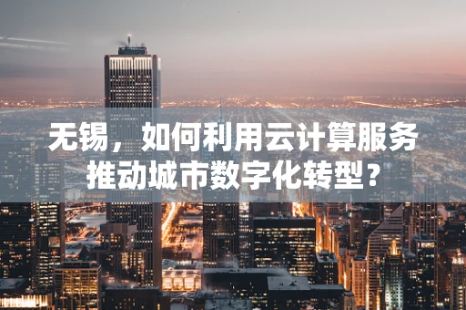 无锡，如何利用云计算服务推动城市数字化转型？