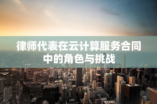 律师代表在云计算服务合同中的角色与挑战