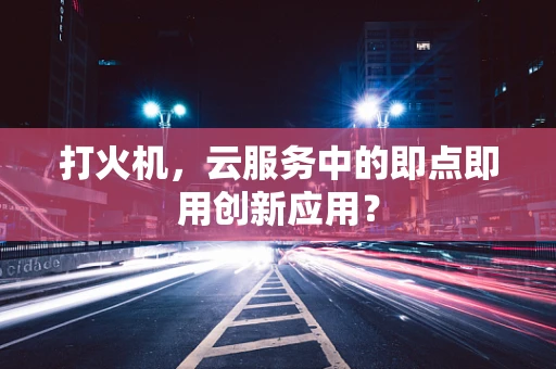 打火机，云服务中的即点即用创新应用？