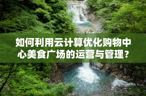 如何利用云计算优化购物中心美食广场的运营与管理？
