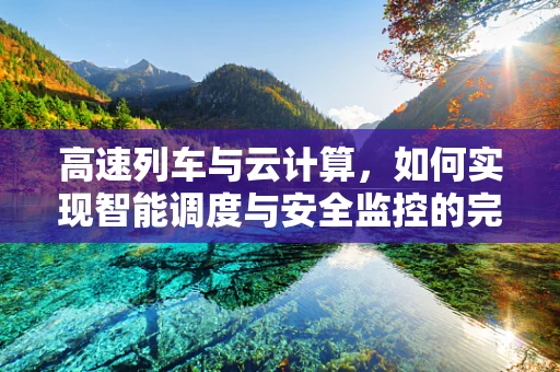 高速列车与云计算，如何实现智能调度与安全监控的完美结合？