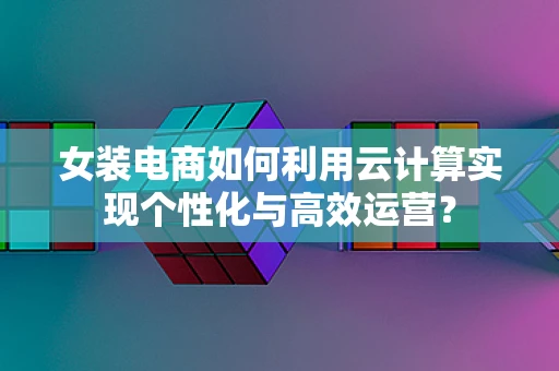 女装电商如何利用云计算实现个性化与高效运营？