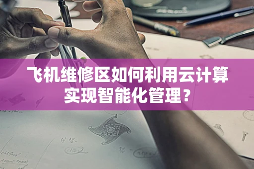 飞机维修区如何利用云计算实现智能化管理？