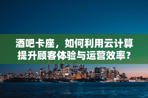酒吧卡座，如何利用云计算提升顾客体验与运营效率？