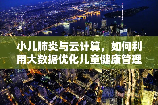 小儿肺炎与云计算，如何利用大数据优化儿童健康管理？