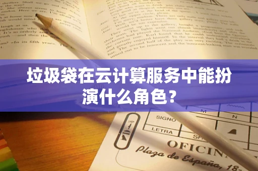 垃圾袋在云计算服务中能扮演什么角色？