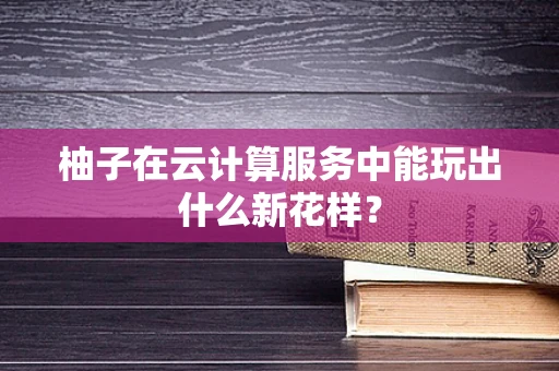柚子在云计算服务中能玩出什么新花样？
