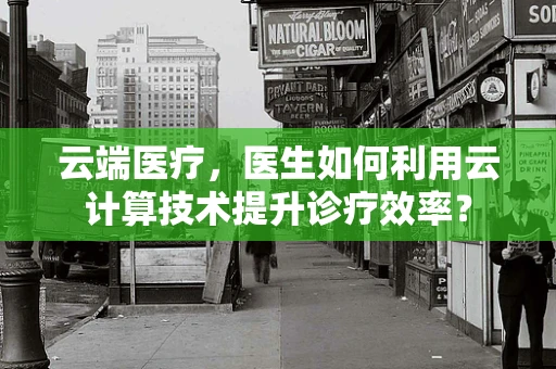 云端医疗，医生如何利用云计算技术提升诊疗效率？