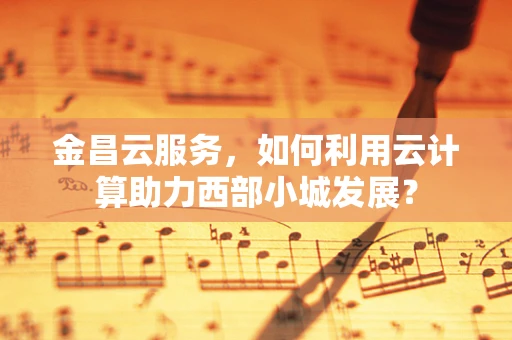 金昌云服务，如何利用云计算助力西部小城发展？