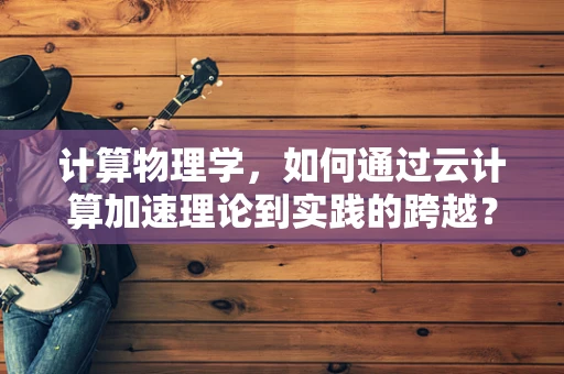 计算物理学，如何通过云计算加速理论到实践的跨越？