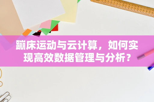 蹦床运动与云计算，如何实现高效数据管理与分析？