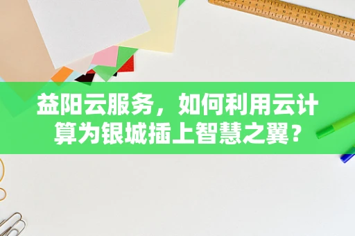 益阳云服务，如何利用云计算为银城插上智慧之翼？