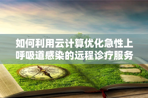 如何利用云计算优化急性上呼吸道感染的远程诊疗服务？