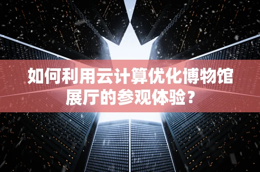 如何利用云计算优化博物馆展厅的参观体验？