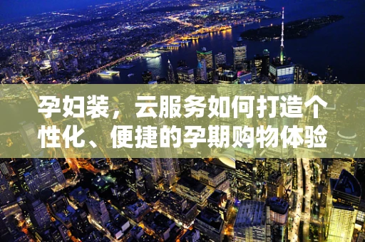 孕妇装，云服务如何打造个性化、便捷的孕期购物体验？