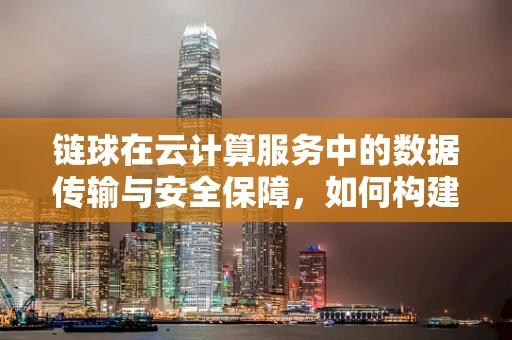 链球在云计算服务中的数据传输与安全保障，如何构建高效且安全的传输链路？