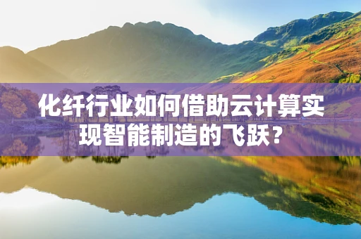 化纤行业如何借助云计算实现智能制造的飞跃？