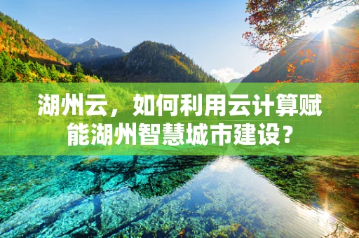 湖州云，如何利用云计算赋能湖州智慧城市建设？