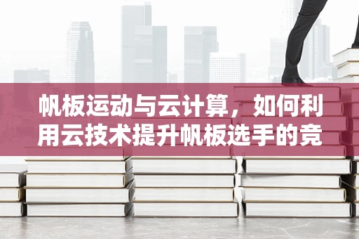 帆板运动与云计算，如何利用云技术提升帆板选手的竞技表现？