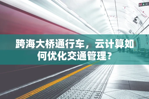 跨海大桥通行车，云计算如何优化交通管理？