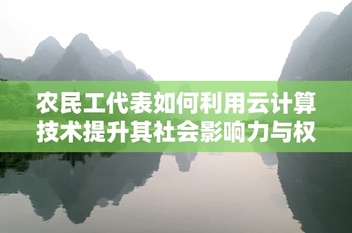 农民工代表如何利用云计算技术提升其社会影响力与权益保障？