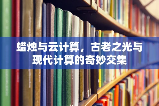 蜡烛与云计算，古老之光与现代计算的奇妙交集