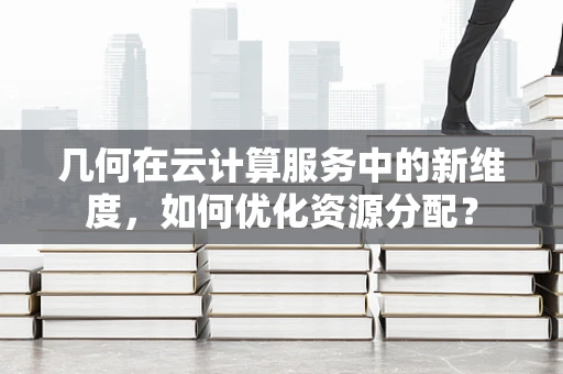 几何在云计算服务中的新维度，如何优化资源分配？