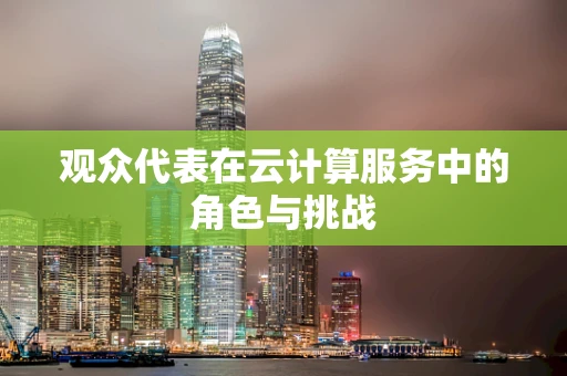 观众代表在云计算服务中的角色与挑战
