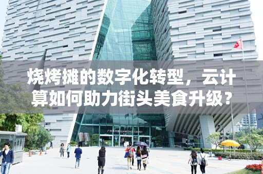 烧烤摊的数字化转型，云计算如何助力街头美食升级？