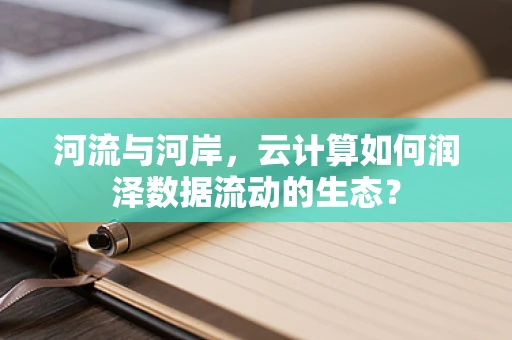 河流与河岸，云计算如何润泽数据流动的生态？