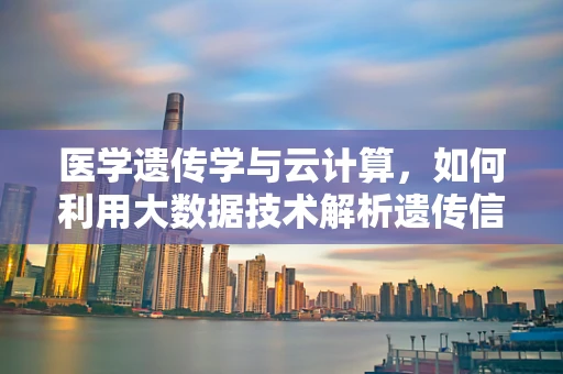 医学遗传学与云计算，如何利用大数据技术解析遗传信息？