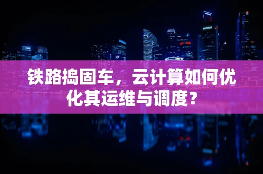 铁路捣固车，云计算如何优化其运维与调度？