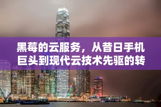 黑莓的云服务，从昔日手机巨头到现代云技术先驱的转型之路