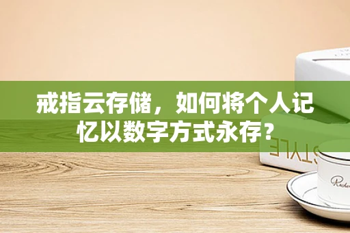 戒指云存储，如何将个人记忆以数字方式永存？