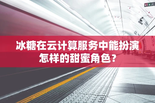 冰糖在云计算服务中能扮演怎样的甜蜜角色？