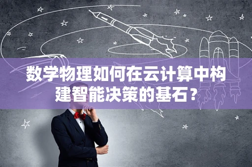 数学物理如何在云计算中构建智能决策的基石？