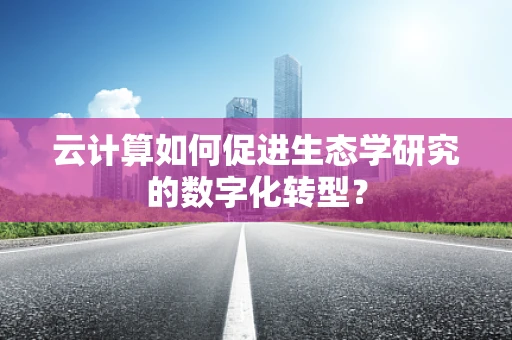 云计算如何促进生态学研究的数字化转型？