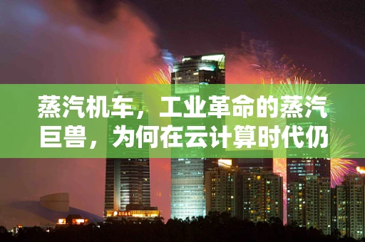 蒸汽机车，工业革命的蒸汽巨兽，为何在云计算时代仍具启示意义？
