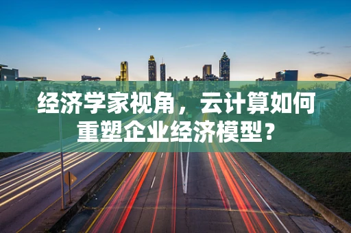 经济学家视角，云计算如何重塑企业经济模型？