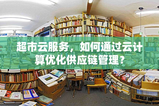 超市云服务，如何通过云计算优化供应链管理？