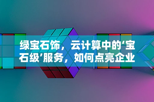 绿宝石饰，云计算中的‘宝石级’服务，如何点亮企业数字化转型的‘璀璨’？