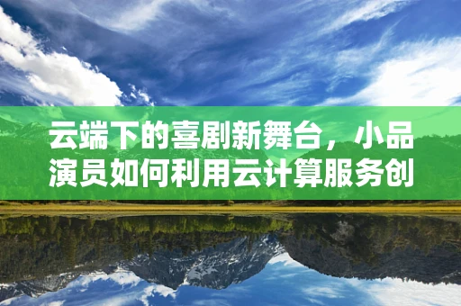 云端下的喜剧新舞台，小品演员如何利用云计算服务创新表演？