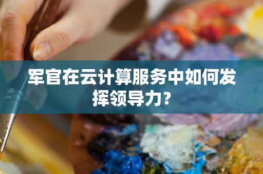 军官在云计算服务中如何发挥领导力？